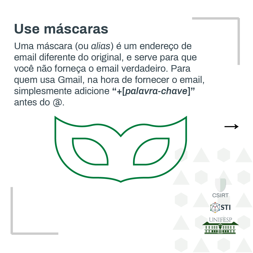 Uma máscara (ou alias) é um endereço de email diferente do original, e serve para que você forneça o email verdadeiro. Para quem usa Gmail, na hora de fornecer o email, simplesmente adicione "+[palavra-chave]" antes do @.